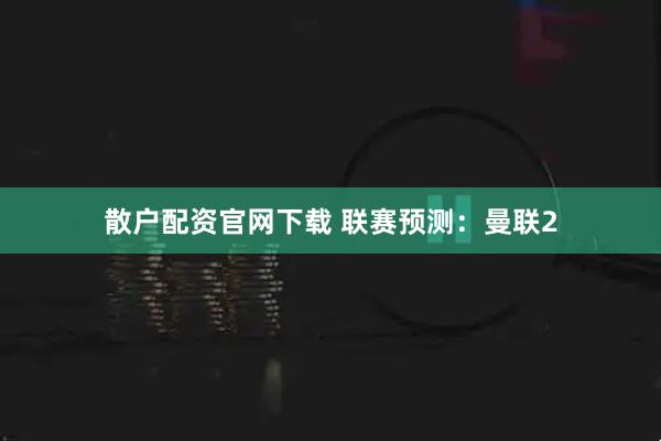 散户配资官网下载 联赛预测：曼联2