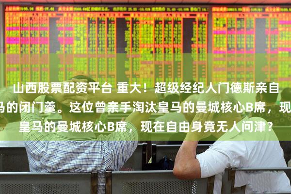 山西股票配资平台 重大！超级经纪人门德斯亲自上门推销，却吃了皇马的闭门羹。这位曾亲手淘汰皇马的曼城核心B席，现在自由身竟无人问津？