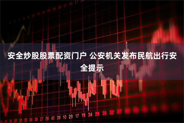 安全炒股股票配资门户 公安机关发布民航出行安全提示