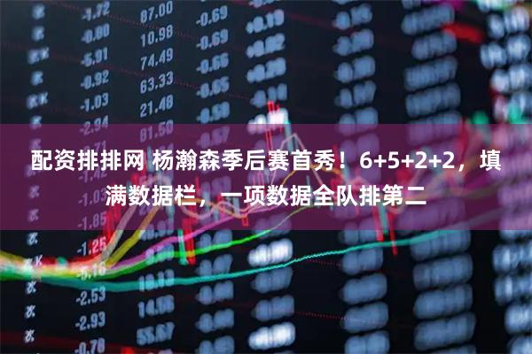 配资排排网 杨瀚森季后赛首秀！6+5+2+2，填满数据栏，一项数据全队排第二