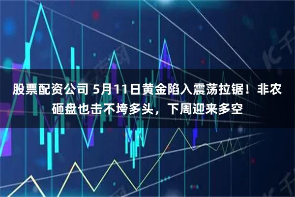 股票配资公司 5月11日黄金陷入震荡拉锯！非农砸盘也击不垮多头，下周迎来多空
