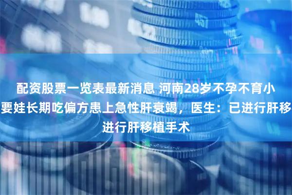 配资股票一览表最新消息 河南28岁不孕不育小伙，为要娃长期吃偏方患上急性肝衰竭，医生：已进行肝移植手术