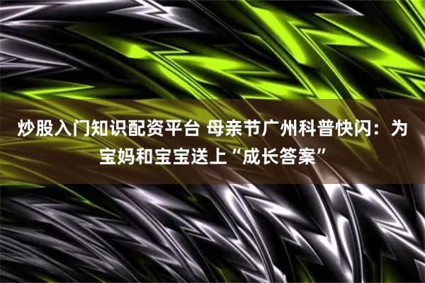 炒股入门知识配资平台 母亲节广州科普快闪：为宝妈和宝宝送上“成长答案”