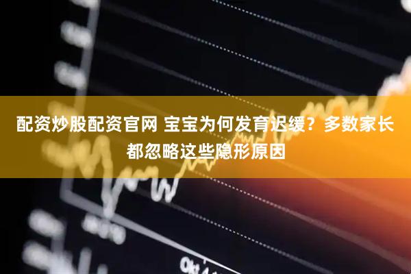 配资炒股配资官网 宝宝为何发育迟缓？多数家长都忽略这些隐形原因