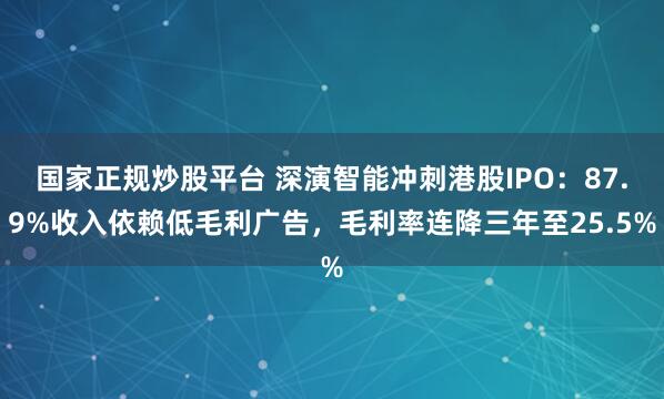 国家正规炒股平台 深演智能冲刺港股IPO：87.9%收入依赖低毛利广告，毛利率连降三年至25.5%