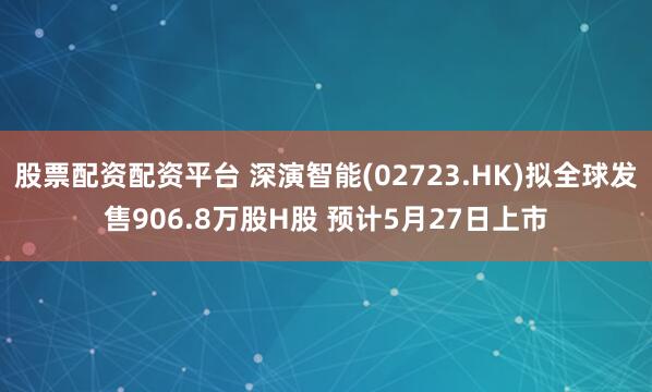 股票配资配资平台 深演智能(02723.HK)拟全球发售906.8万股H股 预计5月27日上市