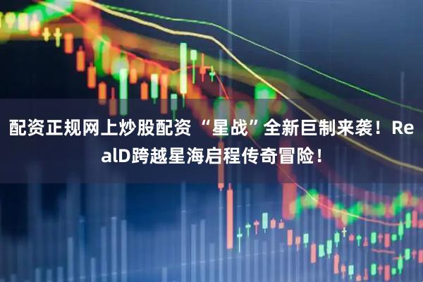 配资正规网上炒股配资 “星战”全新巨制来袭！RealD跨越星海启程传奇冒险！
