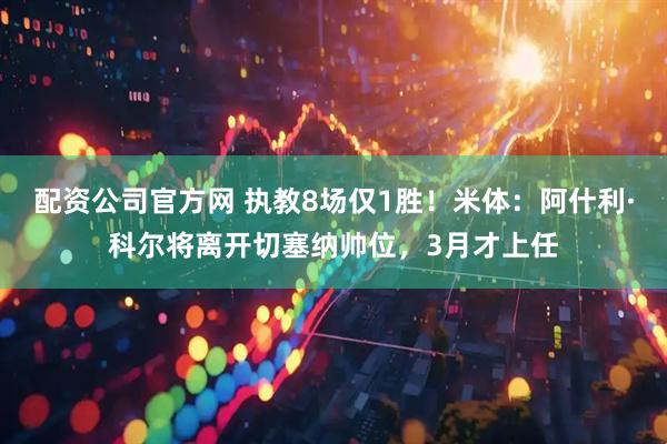 配资公司官方网 执教8场仅1胜!米体:阿什利·科尔将离开切塞纳帅位,3月才上任