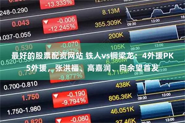最好的股票配资网站 铁人vs铜梁龙：4外援PK5外援，张洪福、高嘉润、向余望首发