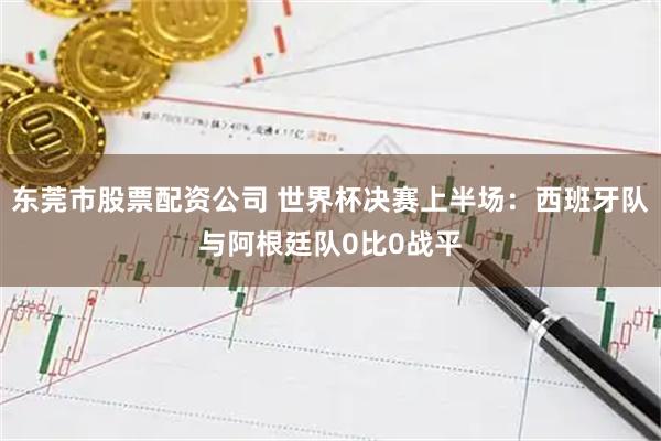东莞市股票配资公司 世界杯决赛上半场:西班牙队与阿根廷队0比0战平