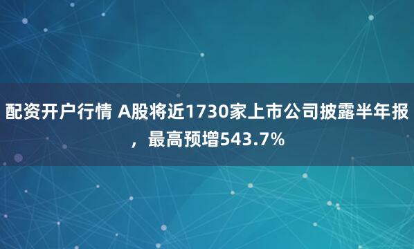 配资开户行情 A股将近1730家上市公司披露半年报,最高预增543.7%
