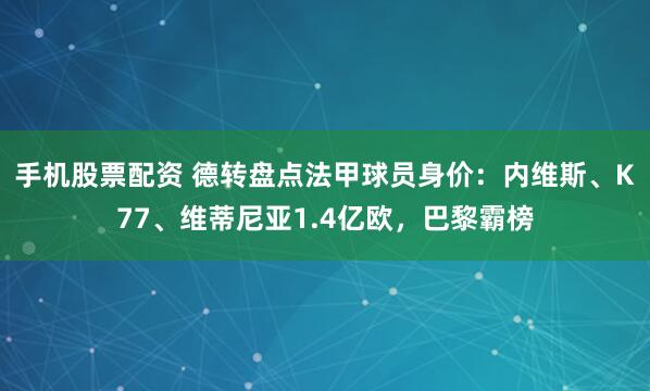 手机股票配资 德转盘点法甲球员身价：内维斯、K77、维蒂尼亚1.4亿欧，巴黎霸榜