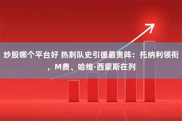 炒股哪个平台好 热刺队史引援最贵阵：托纳利领衔，M费、哈维·西蒙斯在列