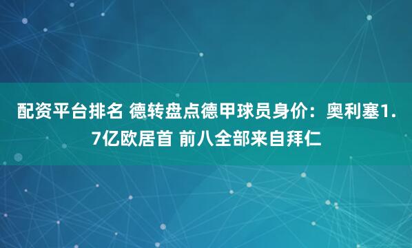 配资平台排名 德转盘点德甲球员身价：奥利塞1.7亿欧居首 前八全部来自拜仁