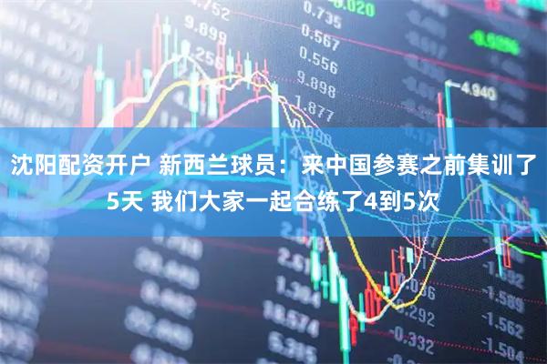 沈阳配资开户 新西兰球员：来中国参赛之前集训了5天 我们大家一起合练了4到5次
