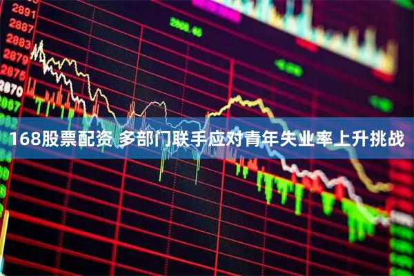 168股票配资 多部门联手应对青年失业率上升挑战