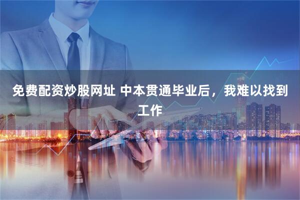 免费配资炒股网址 中本贯通毕业后，我难以找到工作