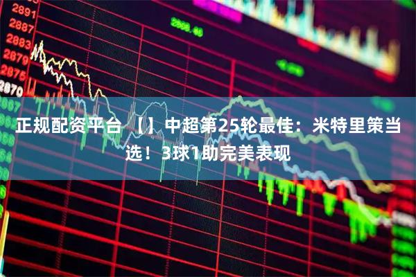 正规配资平台 【】中超第25轮最佳：米特里策当选！3球1助完美表现