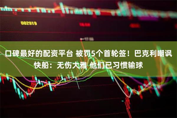 口碑最好的配资平台 被罚5个首轮签!巴克利嘲讽快船:无伤大雅 他们已习惯输球