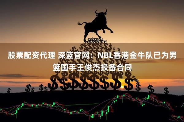 股票配资代理 深篮官网：NBL香港金牛队已为男篮国手王俊杰报备合同