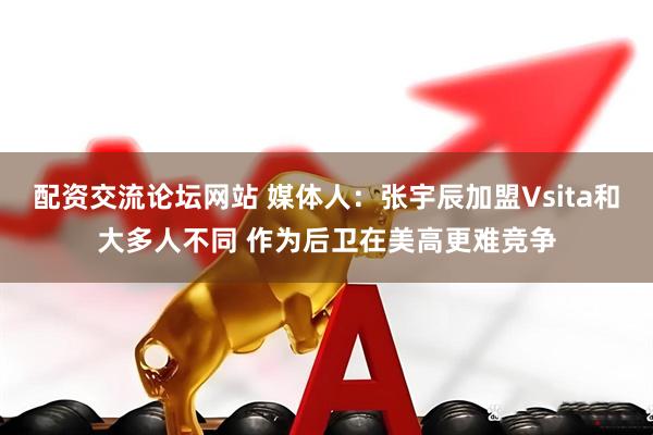 配资交流论坛网站 媒体人：张宇辰加盟Vsita和大多人不同 作为后卫在美高更难竞争