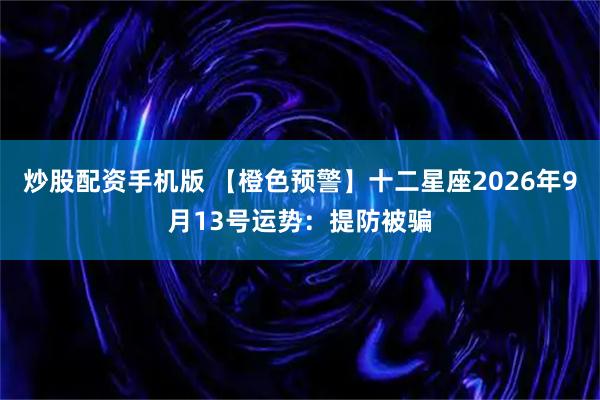 炒股配资手机版 【橙色预警】十二星座2026年9月13号运势:提防被骗