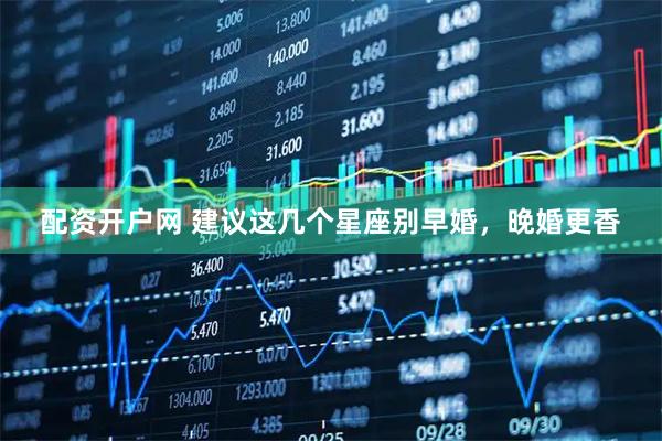 配资开户网 建议这几个星座别早婚，晚婚更香