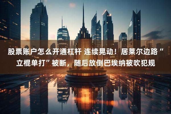 股票账户怎么开通杠杆 连续晃动！居莱尔边路“立棍单打”被断，随后放倒巴埃纳被吹犯规