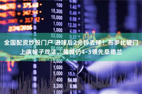 全国配资炒股门户 进球后2分钟丢球！布罗比破门上演帽子戏法，曼城仍4-3领先桑德兰