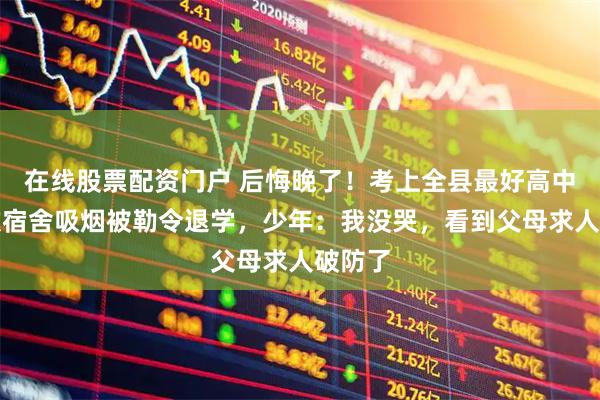 在线股票配资门户 后悔晚了！考上全县最好高中，多次宿舍吸烟被勒令退学，少年：我没哭，看到父母求人破防了