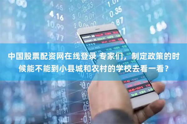 中国股票配资网在线登录 专家们，制定政策的时候能不能到小县城和农村的学校去看一看？