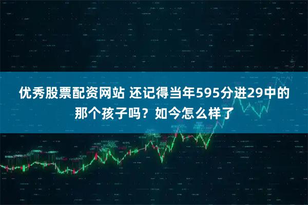 优秀股票配资网站 还记得当年595分进29中的那个孩子吗?如今怎么样了