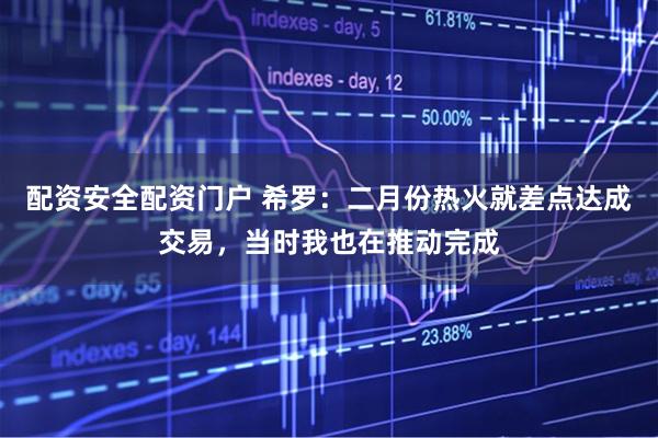 配资安全配资门户 希罗：二月份热火就差点达成交易，当时我也在推动完成