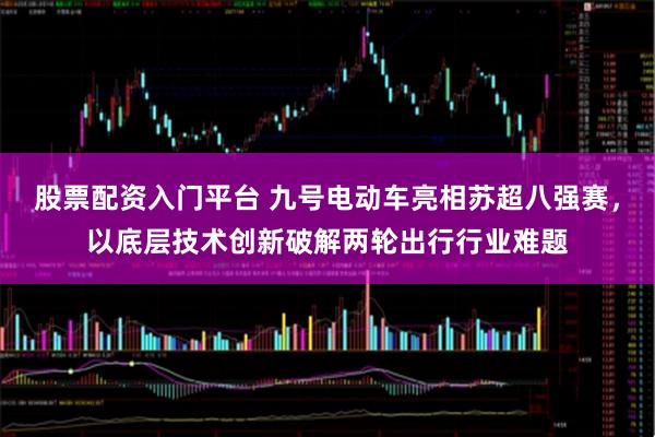 股票配资入门平台 九号电动车亮相苏超八强赛，以底层技术创新破解两轮出行行业难题