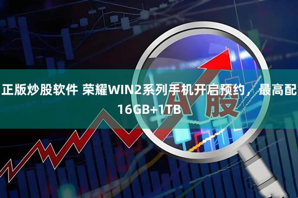 正版炒股软件 荣耀WIN2系列手机开启预约，最高配16GB+1TB
