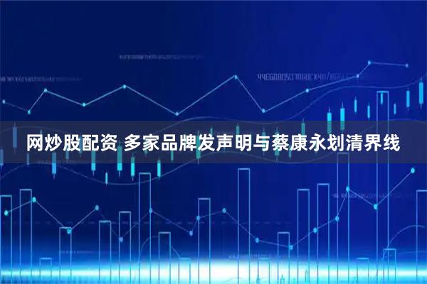 网炒股配资 多家品牌发声明与蔡康永划清界线